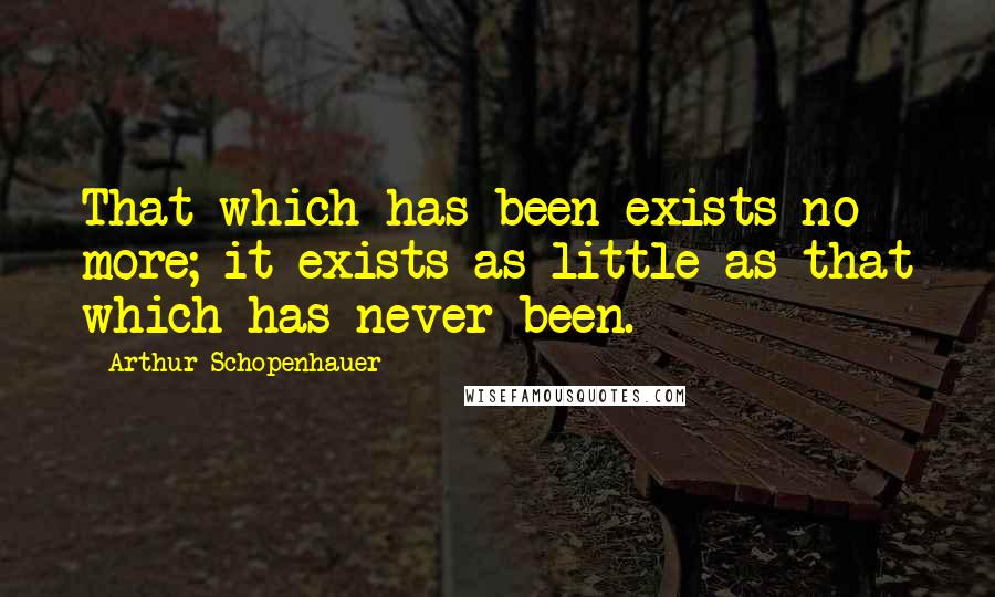 Arthur Schopenhauer Quotes: That which has been exists no more; it exists as little as that which has never been.