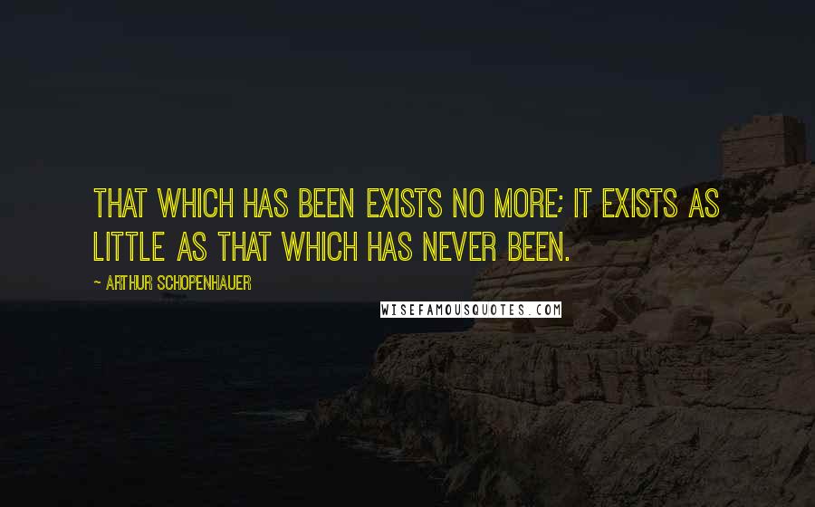 Arthur Schopenhauer Quotes: That which has been exists no more; it exists as little as that which has never been.