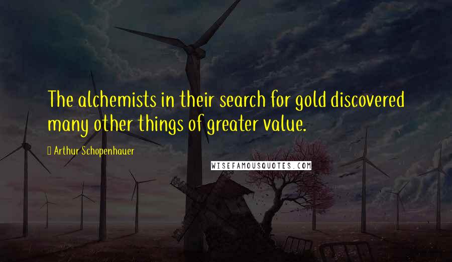 Arthur Schopenhauer Quotes: The alchemists in their search for gold discovered many other things of greater value.