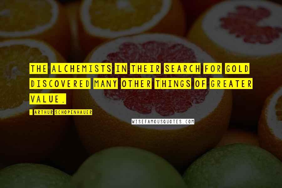 Arthur Schopenhauer Quotes: The alchemists in their search for gold discovered many other things of greater value.