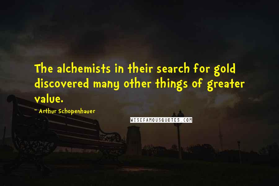 Arthur Schopenhauer Quotes: The alchemists in their search for gold discovered many other things of greater value.