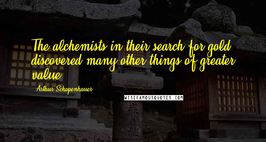 Arthur Schopenhauer Quotes: The alchemists in their search for gold discovered many other things of greater value.