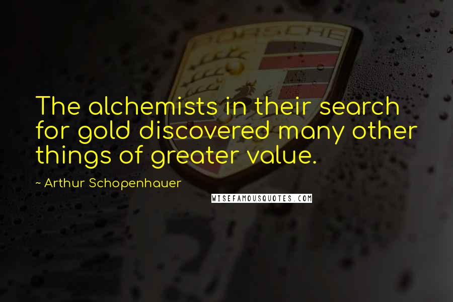 Arthur Schopenhauer Quotes: The alchemists in their search for gold discovered many other things of greater value.