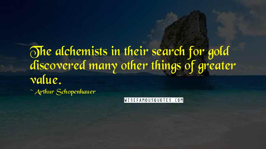 Arthur Schopenhauer Quotes: The alchemists in their search for gold discovered many other things of greater value.