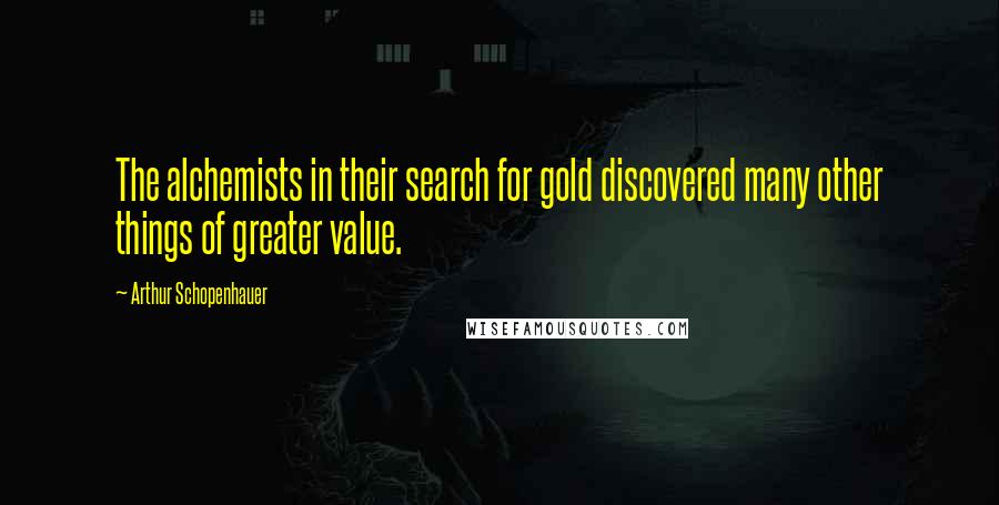 Arthur Schopenhauer Quotes: The alchemists in their search for gold discovered many other things of greater value.