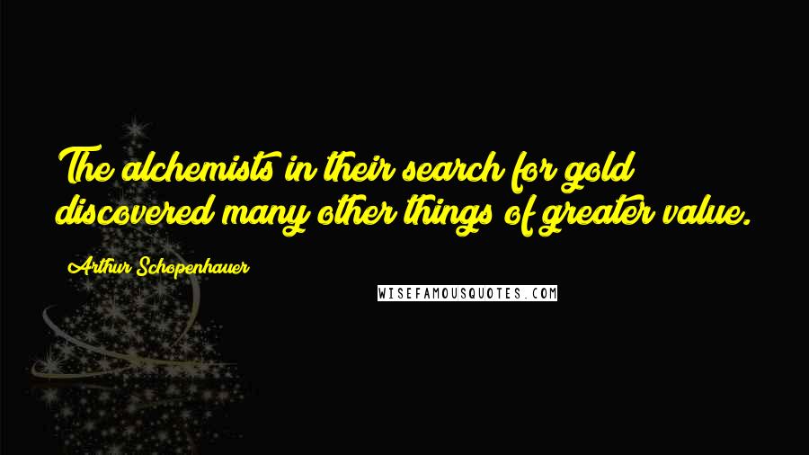 Arthur Schopenhauer Quotes: The alchemists in their search for gold discovered many other things of greater value.