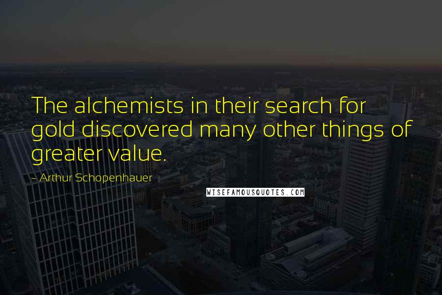 Arthur Schopenhauer Quotes: The alchemists in their search for gold discovered many other things of greater value.