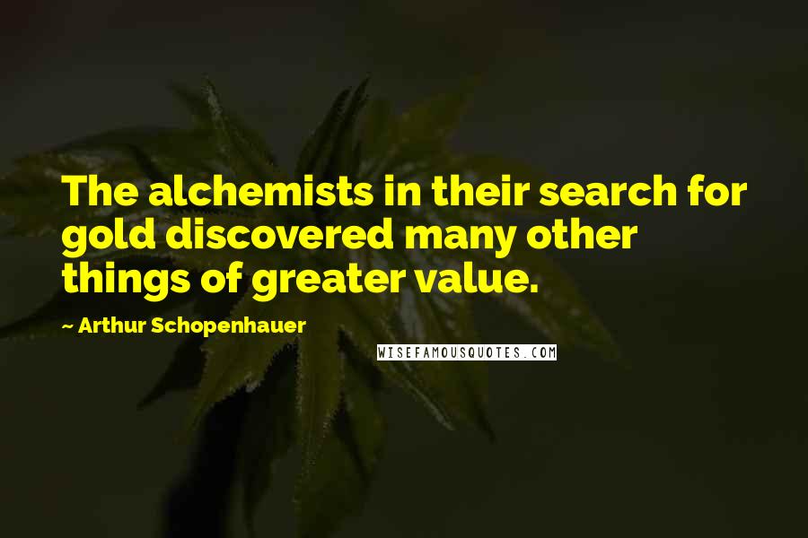 Arthur Schopenhauer Quotes: The alchemists in their search for gold discovered many other things of greater value.