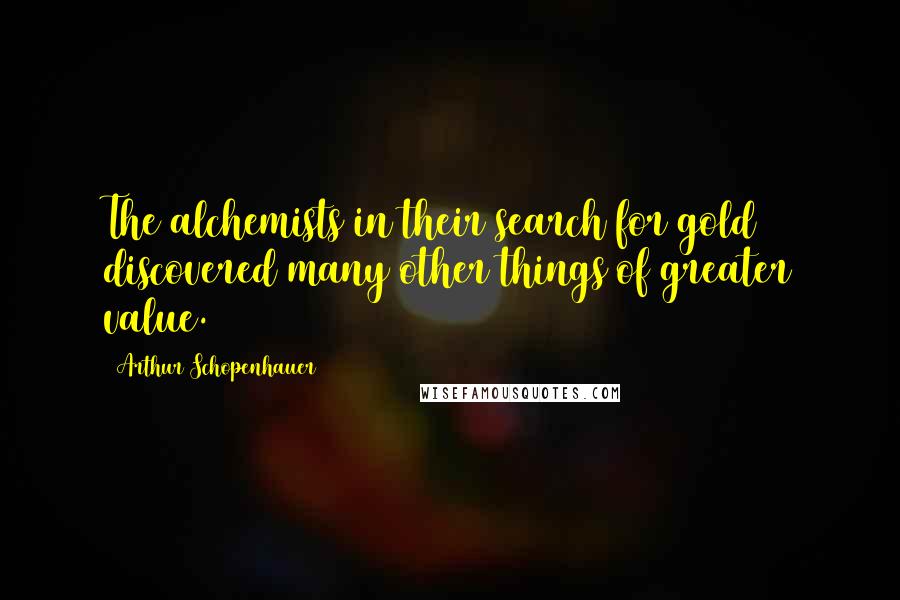 Arthur Schopenhauer Quotes: The alchemists in their search for gold discovered many other things of greater value.