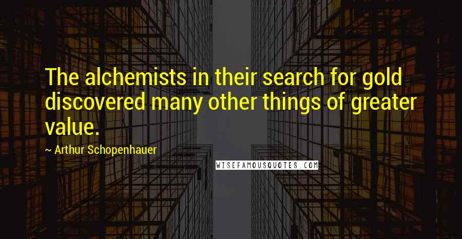 Arthur Schopenhauer Quotes: The alchemists in their search for gold discovered many other things of greater value.