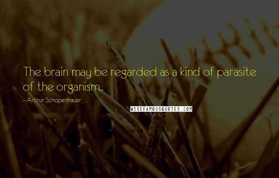 Arthur Schopenhauer Quotes: The brain may be regarded as a kind of parasite of the organism..