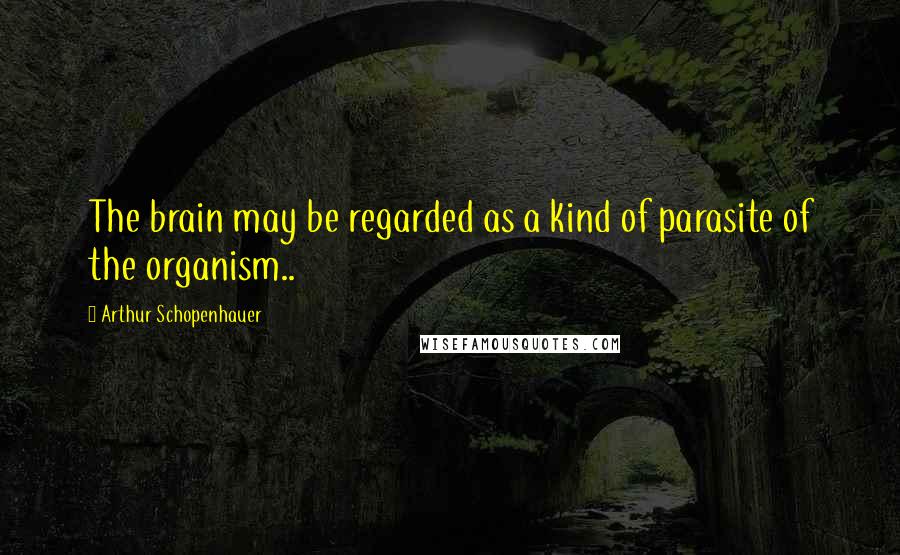 Arthur Schopenhauer Quotes: The brain may be regarded as a kind of parasite of the organism..
