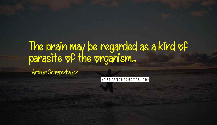 Arthur Schopenhauer Quotes: The brain may be regarded as a kind of parasite of the organism..