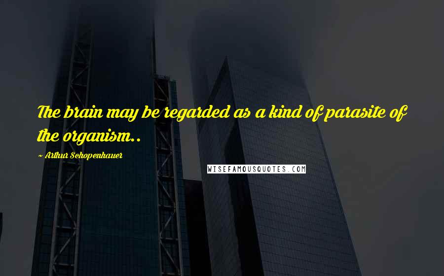 Arthur Schopenhauer Quotes: The brain may be regarded as a kind of parasite of the organism..