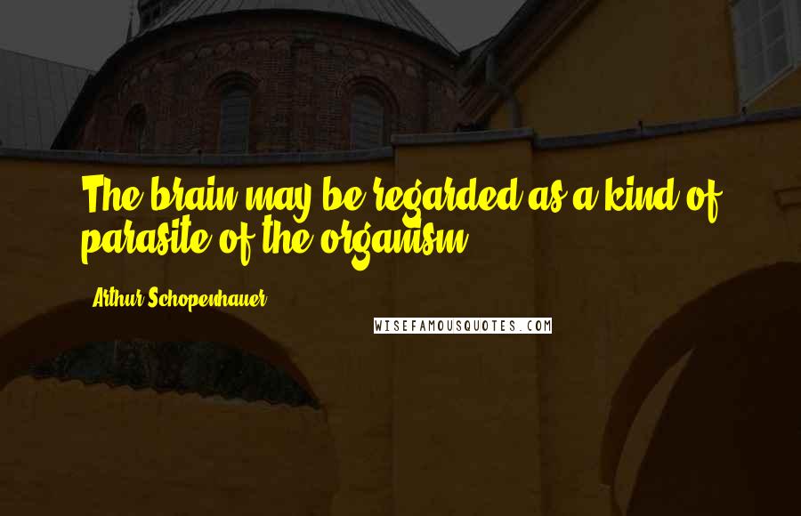 Arthur Schopenhauer Quotes: The brain may be regarded as a kind of parasite of the organism..