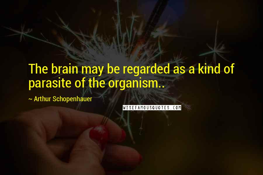 Arthur Schopenhauer Quotes: The brain may be regarded as a kind of parasite of the organism..