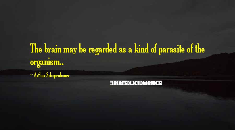 Arthur Schopenhauer Quotes: The brain may be regarded as a kind of parasite of the organism..