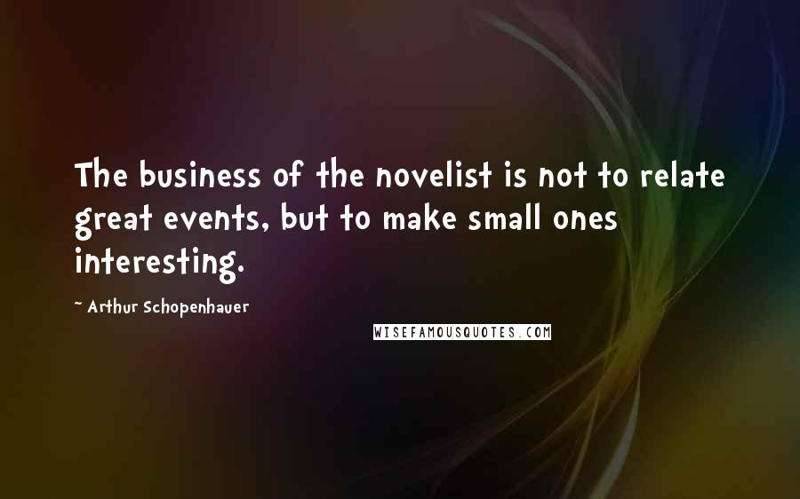 Arthur Schopenhauer Quotes: The business of the novelist is not to relate great events, but to make small ones interesting.