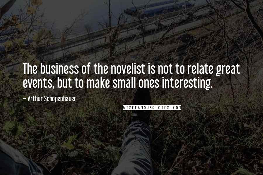Arthur Schopenhauer Quotes: The business of the novelist is not to relate great events, but to make small ones interesting.