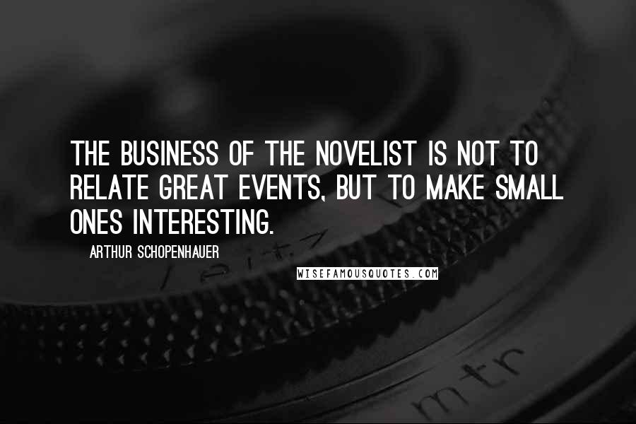 Arthur Schopenhauer Quotes: The business of the novelist is not to relate great events, but to make small ones interesting.