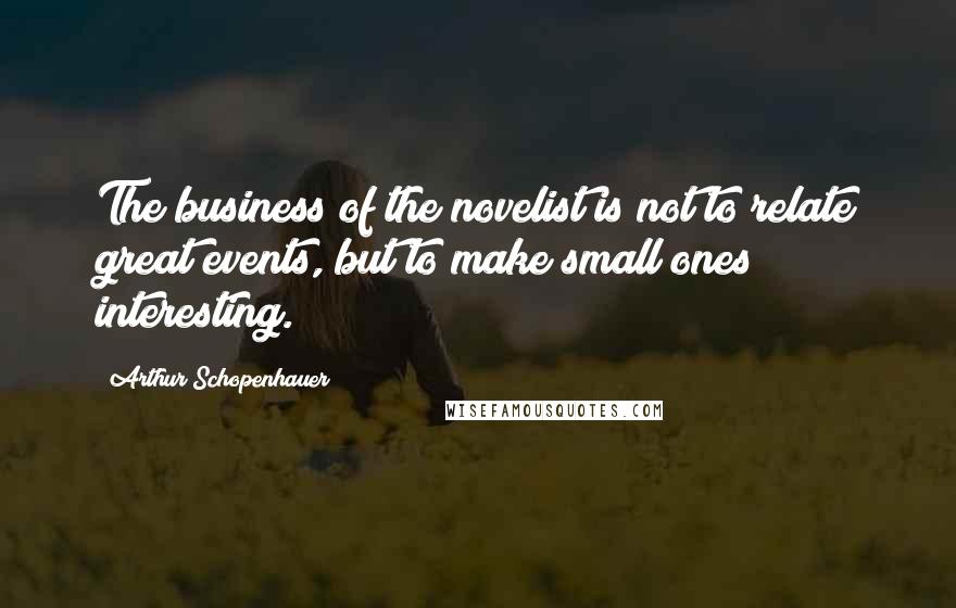 Arthur Schopenhauer Quotes: The business of the novelist is not to relate great events, but to make small ones interesting.