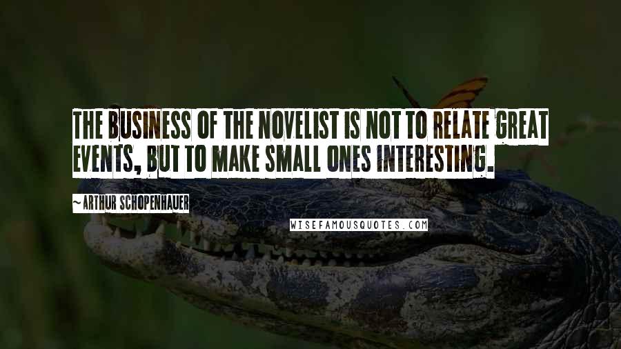 Arthur Schopenhauer Quotes: The business of the novelist is not to relate great events, but to make small ones interesting.