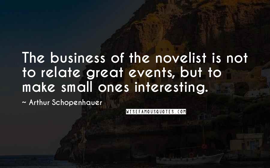 Arthur Schopenhauer Quotes: The business of the novelist is not to relate great events, but to make small ones interesting.