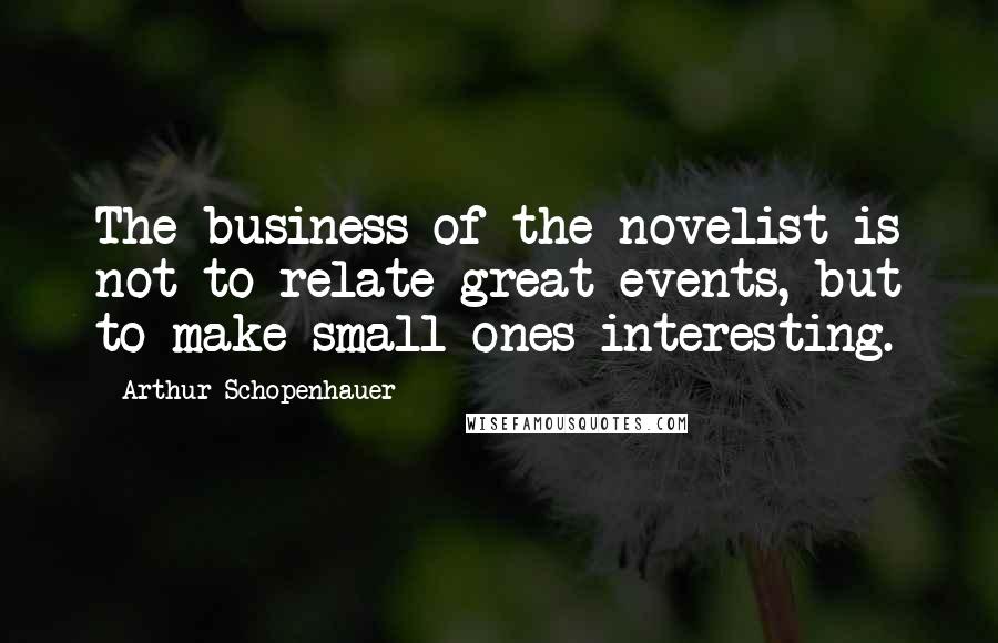 Arthur Schopenhauer Quotes: The business of the novelist is not to relate great events, but to make small ones interesting.