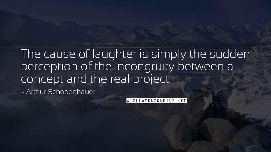 Arthur Schopenhauer Quotes: The cause of laughter is simply the sudden perception of the incongruity between a concept and the real project.