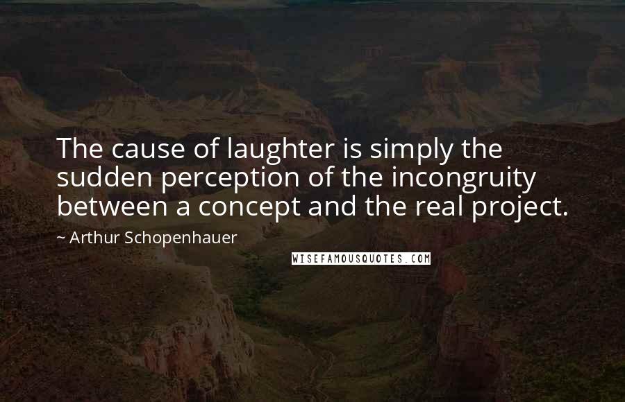Arthur Schopenhauer Quotes: The cause of laughter is simply the sudden perception of the incongruity between a concept and the real project.