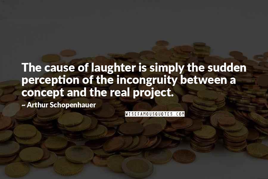 Arthur Schopenhauer Quotes: The cause of laughter is simply the sudden perception of the incongruity between a concept and the real project.