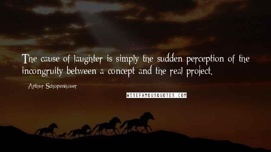 Arthur Schopenhauer Quotes: The cause of laughter is simply the sudden perception of the incongruity between a concept and the real project.