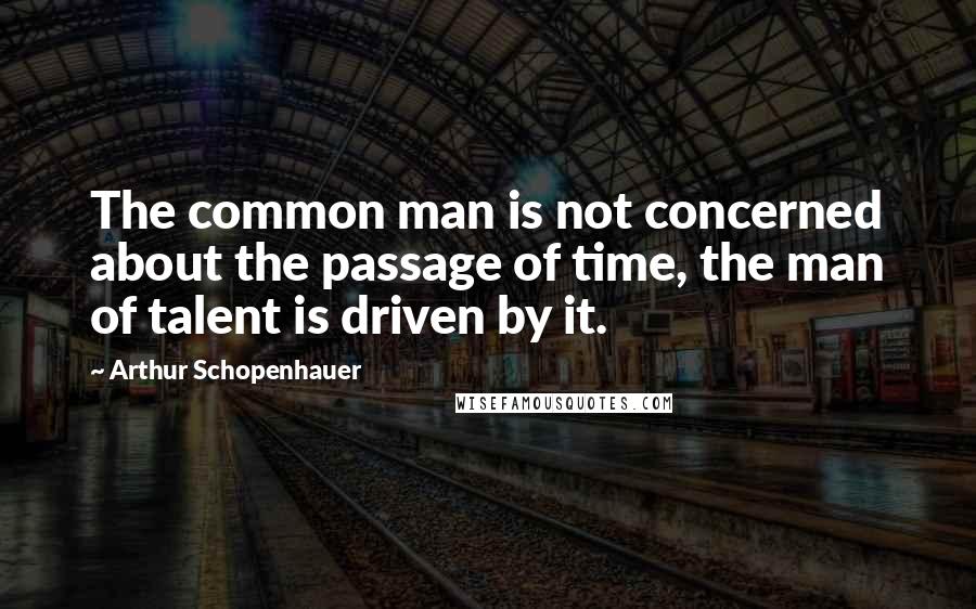 Arthur Schopenhauer Quotes: The common man is not concerned about the passage of time, the man of talent is driven by it.