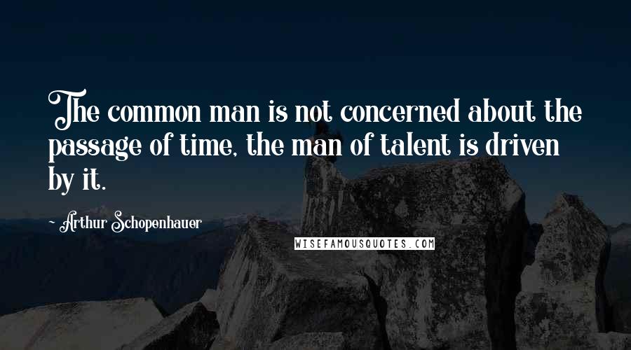 Arthur Schopenhauer Quotes: The common man is not concerned about the passage of time, the man of talent is driven by it.