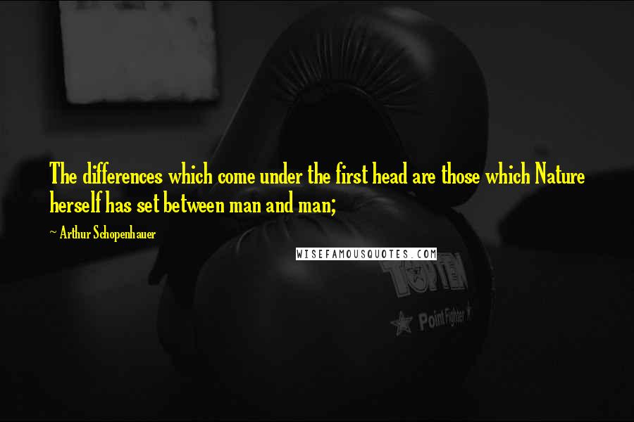 Arthur Schopenhauer Quotes: The differences which come under the first head are those which Nature herself has set between man and man;