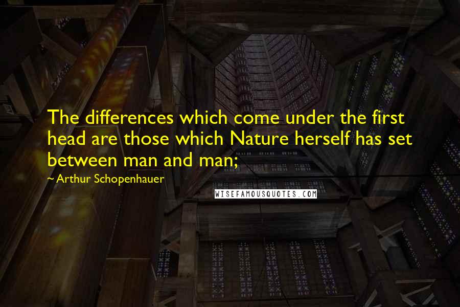 Arthur Schopenhauer Quotes: The differences which come under the first head are those which Nature herself has set between man and man;