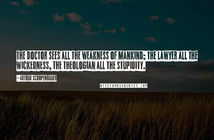 Arthur Schopenhauer Quotes: The doctor sees all the weakness of mankind; the lawyer all the wickedness, the theologian all the stupidity.