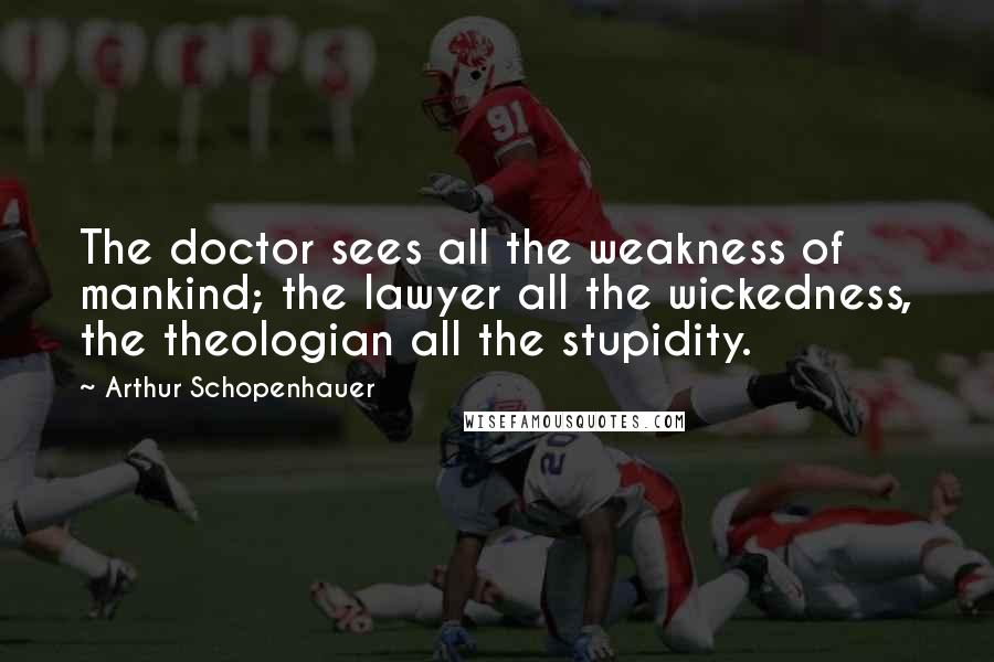 Arthur Schopenhauer Quotes: The doctor sees all the weakness of mankind; the lawyer all the wickedness, the theologian all the stupidity.