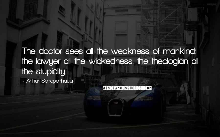 Arthur Schopenhauer Quotes: The doctor sees all the weakness of mankind; the lawyer all the wickedness, the theologian all the stupidity.