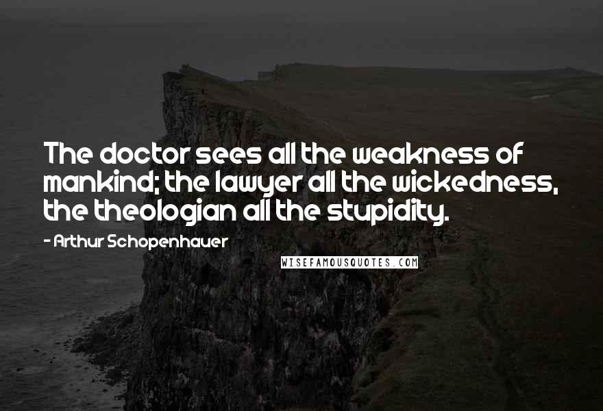 Arthur Schopenhauer Quotes: The doctor sees all the weakness of mankind; the lawyer all the wickedness, the theologian all the stupidity.