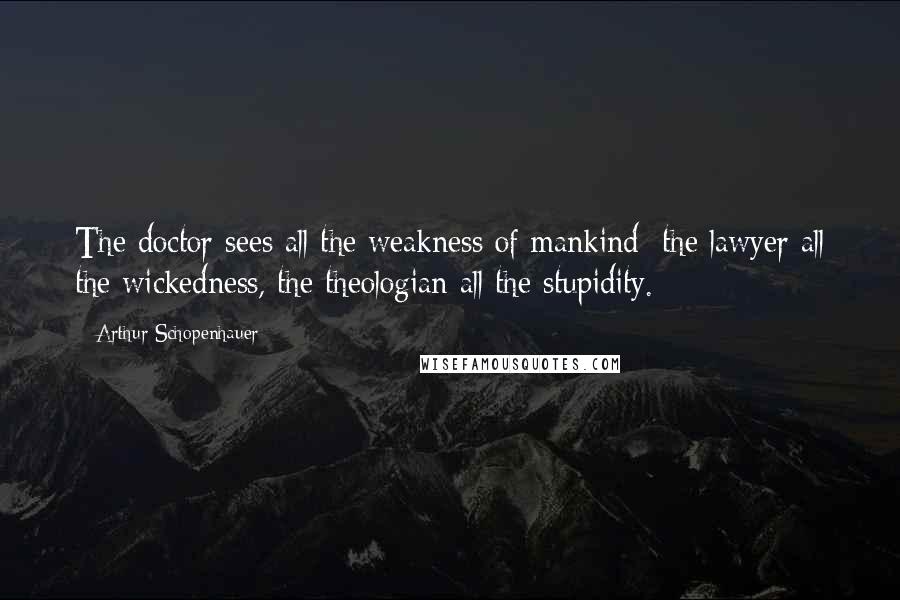 Arthur Schopenhauer Quotes: The doctor sees all the weakness of mankind; the lawyer all the wickedness, the theologian all the stupidity.