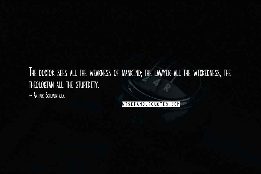 Arthur Schopenhauer Quotes: The doctor sees all the weakness of mankind; the lawyer all the wickedness, the theologian all the stupidity.