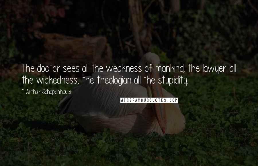 Arthur Schopenhauer Quotes: The doctor sees all the weakness of mankind; the lawyer all the wickedness, the theologian all the stupidity.