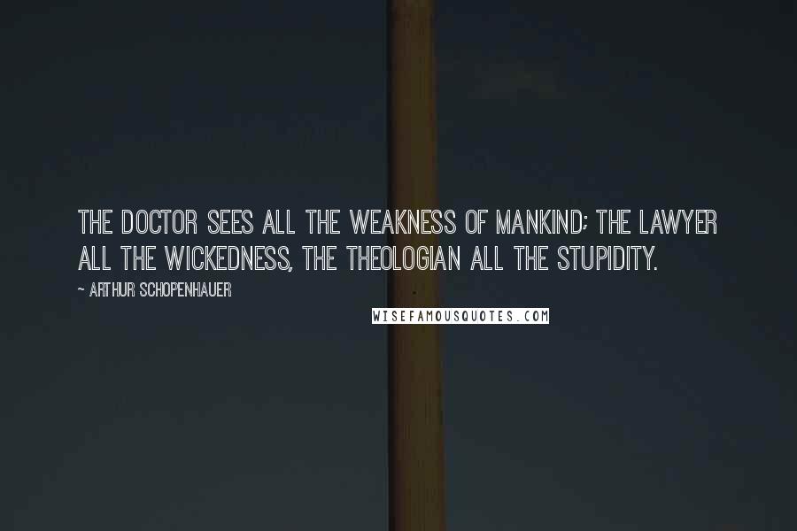 Arthur Schopenhauer Quotes: The doctor sees all the weakness of mankind; the lawyer all the wickedness, the theologian all the stupidity.
