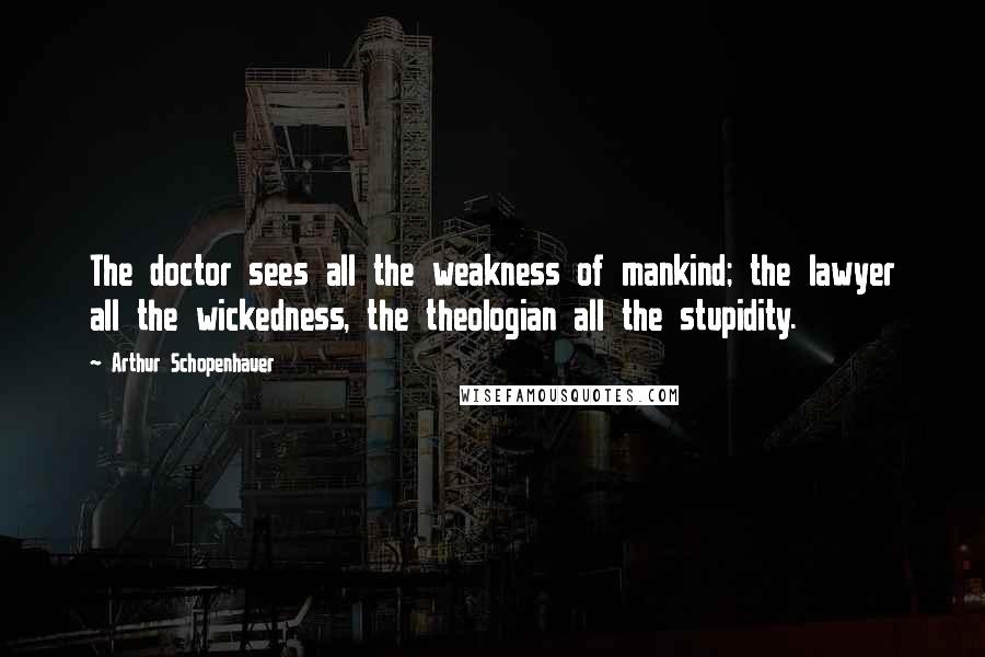 Arthur Schopenhauer Quotes: The doctor sees all the weakness of mankind; the lawyer all the wickedness, the theologian all the stupidity.