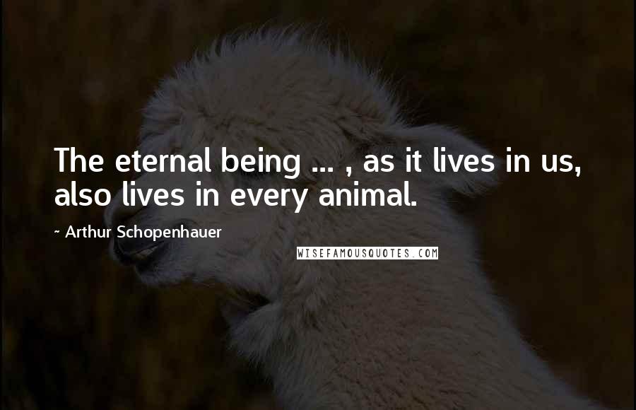 Arthur Schopenhauer Quotes: The eternal being ... , as it lives in us, also lives in every animal.