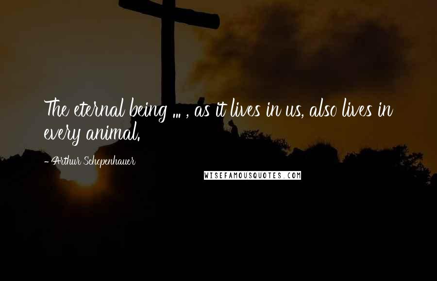 Arthur Schopenhauer Quotes: The eternal being ... , as it lives in us, also lives in every animal.