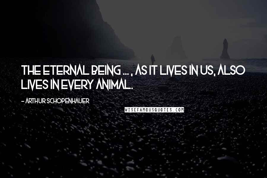 Arthur Schopenhauer Quotes: The eternal being ... , as it lives in us, also lives in every animal.