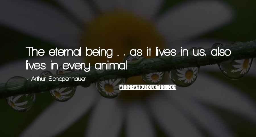 Arthur Schopenhauer Quotes: The eternal being ... , as it lives in us, also lives in every animal.
