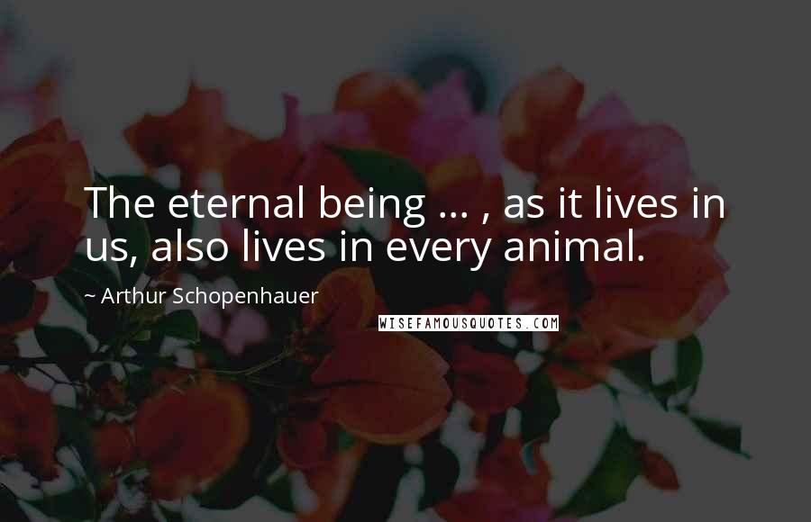 Arthur Schopenhauer Quotes: The eternal being ... , as it lives in us, also lives in every animal.